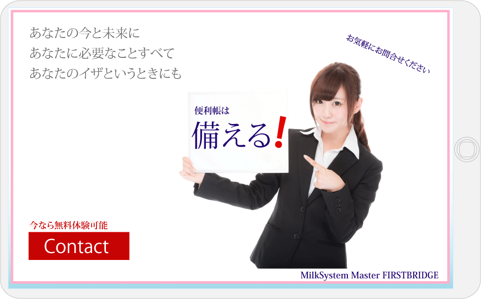 あなたの今と未来に、あなたに必要なことすべて、あなたのイザというときにも便利帳は備える。お気軽にお問い合わせください。MilkSystem Master FIRSTBRIDGE